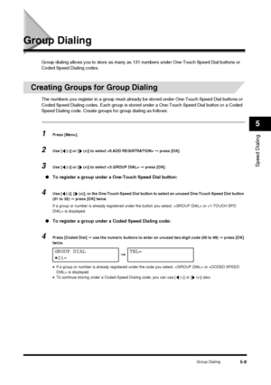 Page 65Group Dialing5-8
Speed Dialing
5
Group Dialing
Group dialing allows you to store as many as 131 numbers under One-Touch Speed Dial buttons or 
Coded Speed Dialing codes.
Creating Groups for Group Dialing
The numbers you register in a group must already  be stored under One-Touch Speed Dial buttons or 
Coded Speed Dialing codes. Each group is stored  under a One-Touch Speed Dial button or a Coded 
Speed Dialing code. Create groups for group dialing as follows:
1Press [Menu].
2Use [  (-)] or [  (+)] to...