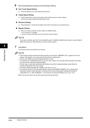 Page 84Delayed Sending6-16
Sending Faxes
6
6Enter the destination(s) using any of the following 4 methods.
●One-Touch Speed Dialing:
❑ Press the desired One-Touch Speed Dial button(s).
●Coded Speed Dialing:
❑ Press [Coded Dial]  ➞ enter the two-digit code (00-99) using the numeric buttons.
• Be sure to press [Coded Dial] before each code.
● Directory Dialing:
❑ Press [Directory]  ➞ enter the first letter of the name of the party you are searching for.
● Regular Dialing:
❑ Enter the number using the numeric...