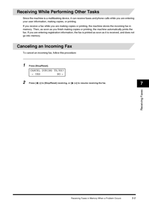 Page 91Receiving Faxes in Memory When a Problem Occurs7-7
Receiving Faxes
7
Receiving While Performing Other Tasks
Since the machine is a multitasking device, it can receive faxes and phone calls while you are entering 
your user information, making copies, or printing.
If you receive a fax while you are making copies or printing, the machine stores the incoming fax in 
memory. Then, as soon as you finish making copies  or printing, the machine automatically prints the 
fax. If you are entering registration...