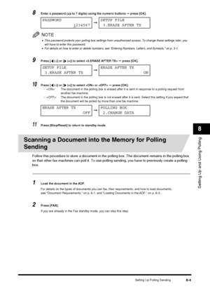 Page 95Setting Up Polling Sending8-4
Setting Up and Using Polling
8
8Enter a password (up to 7 digits) using the numeric buttons ➞ press [OK].
NOTE
•This password protects your polling box settings from unauthorized access. To change these settings later, you 
will have to enter this password.
•For details on how to enter or delete numbers, see “Entering Numbers, Letters, and Symbols,” on p. 3-1.
9Press [  (-)] or [  (+)] to select   ➞ press [OK].
10Press [  (-)] or [  (+)] to select  or   ➞ press [OK].
- : The...