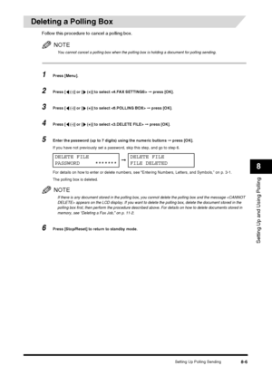 Page 97Setting Up Polling Sending8-6
Setting Up and Using Polling
8
Deleting a Polling Box
Follow this procedure to cancel a polling box.
NOTE
You cannot cancel a polling box when the polling box is holding a document for polling sending.
1Press [Menu].
2Press [  (-)] or [  (+)] to select  ➞ press [OK].
3Press [  (-)] or [  (+)] to select   ➞ press [OK].
4Press [  (-)] or [  (+)] to select   ➞ press [OK].
5Enter the password (up to 7 digits) using the numeric buttons  ➞ press [OK].
If you have not previously...