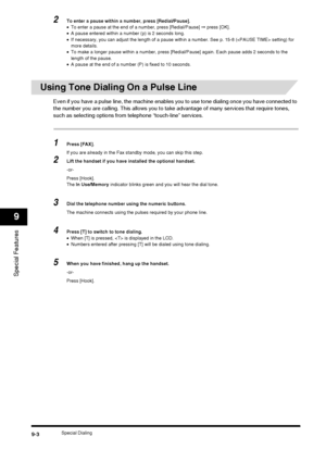 Page 100Special Dialing9-3
Special Features
9
2To enter a pause within a number, press [Redial/Pause].
•To enter a pause at the end of a number, press [Redial/Pause]  ➞ press [OK].
• A pause entered within a number (p) is 2 seconds long.
• If necessary, you can adjust the length of a pause within a number. See p. 15-8 ( setting) for 
more details.
• To make a longer pause within a number, press [Redial/Pause] again. Each pause adds 2 seconds to the 
length of the pause.
• A pause at the end of a number (P) is...