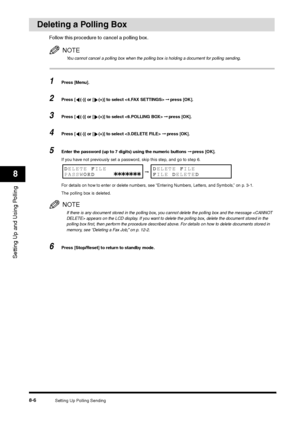 Page 102Setting Up Polling Sending
8-6
Setting Up and Using Polling8
Deleting a Polling Box
Follow this procedure to cancel a polling box.
NOTEYou cannot cancel a polling box when the polling box is holding a document for polling sending.
1
Press [Menu]. 
2
Press [ (-)] or [ (+)] to select  ➞ press [OK].
3
Press [ (-)] or [ (+)] to select  ➞ press [OK].
4
Press [ (-)] or [ (+)] to select  ➞ press [OK].
5
Enter the password (up to 7 digits) using the numeric buttons ➞ press [OK].
If you have not previously set a...