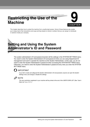 Page 103CHAPTER
Setting and Using the System Administrator’s ID and Password
9-1
9
Restricting the Use of the 
Machine
This chapter describes how to protect the machine from unauthorized access. Some of these features also enable 
you to keep track of fax transactions and copy (printing) based on division numbers that you can assign to individuals 
or sections inside your company.
Setting and Using the System Administrator’s ID and Password
The system administrator’s ID and password protect all the settings in...