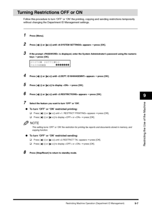 Page 109Restricting Machine Operation (Department ID Management)
9-7
Restricting the Use of the Machine9
Turning Restrictions OFF or ON
Follow this procedure to turn ‘OFF’ or ‘ON’ the printing, copying and sending restrictions temporarily 
without changing the Department ID Management settings.1
Press [Menu].
2
Press [ (-)] or [ (+)] until  appears ➞ press [OK].
3
If the prompt  is displayed, enter the System Administrator’s password using the numeric 
keys ➞ press [OK].
4
Press [ (-)] or [ (+)] until  appears ➞...