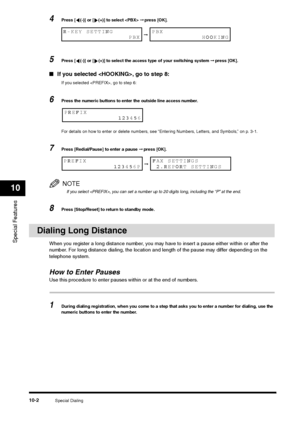 Page 114Special Dialing
10-2
Special Features10
4
Press [ (-)] or [ (+)] to select  ➞ press [OK].
5
Press [ (-)] or [ (+)] to select the access type of your switching system ➞ press [OK].
■If you selected , go to step 8:
If you selected , go to step 6:
6
Press the numeric buttons to enter the outside line access number.
For details on how to enter or delete numbers, see “Entering Numbers, Letters, and Symbols,” on p. 3-1.
7
Press [Redial/Pause] to enter a pause ➞ press [OK].NOTEIf you select , you can set a...