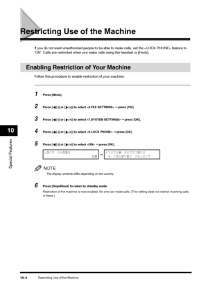 Page 116Restricting Use of the Machine
10-4
Special Features10
Restricting Use of the Machine
If you do not want unauthorized people to be able to make calls, set the  feature to 
‘ON’. Calls are restricted when you make calls using the handset or [Hook].
Enabling Restriction of Your Machine
Follow this procedure to enable restriction of your machine.1
Press [Menu].
2
Press [ (-)] or [ (+)] to select  ➞ press [OK].
3
Press [ (-)] or [ (+)] to select  ➞ press [OK].
4
Press [ (-)] or [ (+)] to select  ➞ press...