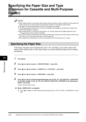 Page 121Specifying the Paper Size and Type (Common for Cassette and Multi-Purpose Feeder)
11-2
Making Copies11
Specifying the Paper Size and Type 
(Common for Cassette and Multi-Purpose Feeder)
NOTE•When making copies on A4-size paper after having continuously copied on paper smaller than A4-size paper, the 
copies may be dirty. To prevent copies from being dirty, wait about 1 minute before making copies.•The paper in the multi-purpose feeder is fed prior to the paper in the cassette.•The settings changed in the...