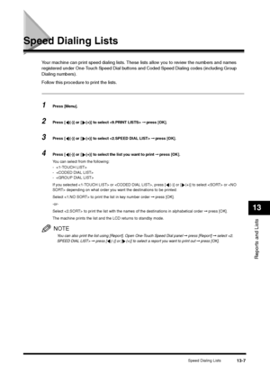 Page 140Speed Dialing Lists
13-7
Reports and Lists13
Speed Dialing Lists
Your machine can print speed dialing lists. These lists allow you to review the numbers and names 
registered under One-Touch Speed Dial buttons and Coded Speed Dialing codes (including Group 
Dialing numbers).
Follow this procedure to print the lists.1
Press [Menu].
2
Press [ (-)] or [ (+)] to select  ➞ press [OK].
3
Press [ (-)] or [ (+)] to select  ➞ press [OK].
4
Press [ (-)] or [ (+)] to select the list you want to print ➞ press [OK]....