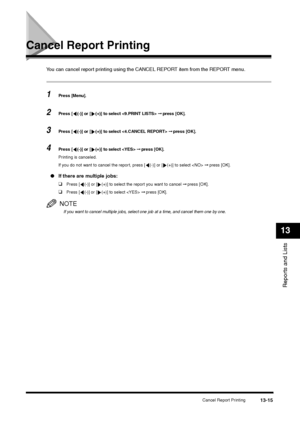 Page 148Cancel Report Printing
13-15
Reports and Lists13
Cancel Report Printing
You can cancel report printing using the CANCEL REPORT item from the REPORT menu.1
Press [Menu].
2
Press [ (-)] or [ (+)] to select  ➞ press [OK].
3
Press [ (-)] or [ (+)] to select  ➞ press [OK].
4
Press [ (-)] or [ (+)] to select  ➞ press [OK].
Printing is canceled.
If you do not want to cancel the report, press [ (-)] or [ (+)] to select  ➞ press [OK].
●If there are multiple jobs:
❑
Press [ (-)] or [ (+)] to select the report you...