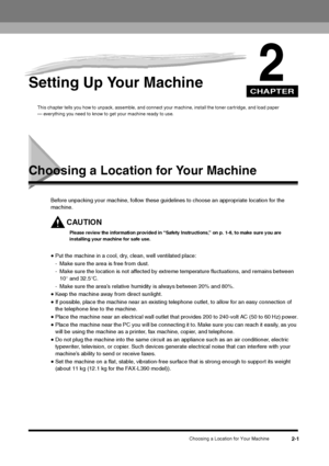 Page 19CHAPTER
Choosing a Location for Your Machine
2-1
2
Setting Up Your Machine
This chapter tells you how to unpack, assemble, and connect your machine, install the toner cartridge, and load paper 
— everything you need to know to get your machine ready to use.
Choosing a Location for Your Machine
Before unpacking your machine, follow these guidelines to choose an appropriate location for the 
machine.
CAUTIONPlease review the information provided in “Safety Instructions,” on p. 1-6, to make sure you are...