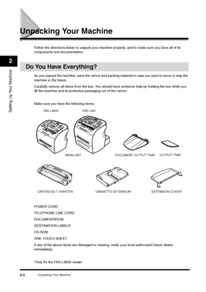 Page 20Unpacking Your Machine
2-2
Setting Up Your Machine2
Unpacking Your Machine
Follow the directions below to unpack your machine properly, and to make sure you have all of its 
components and documentation.
Do You Have Everything?
As you unpack the machine, save the carton and packing material in case you want to move or ship the 
machine in the future.
Carefully remove all items from the box. You should have someone help by holding the box while you 
lift the machine and its protective packaging out of the...