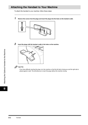 Page 207Handset
B-2
Attaching the Optional Handset to the MachineB
Attaching the Handset to Your Machine
To attach the handset to your machine, follow these steps:1
Remove the screws from the plugs and insert the plugs into the holes on the handset cradle.
2
Insert the plugs with the handset cradle in the holes on the machine.NOTEIf you have difficulty inserting the plugs, turn the machine so that the left side is facing you and the right side is 
placed against a wall. This will allow you to insert the plugs...