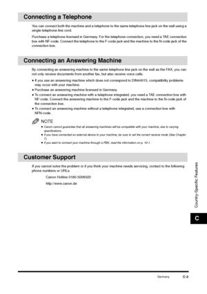 Page 212Germany
C-3
Country-Specific FeaturesC
Connecting a Telephone
You can connect both the machine and a telephone to the same telephone line jack on the wall using a 
single telephone line cord.
Purchase a telephone licensed in Germany. For the telephone connection, you need a TAE connection 
box with NF-code. Connect the telephone to the F-code jack and the machine to the N-code jack of the 
connection box.
Connecting an Answering Machine
By connecting an answering machine to the same telephone line jack...
