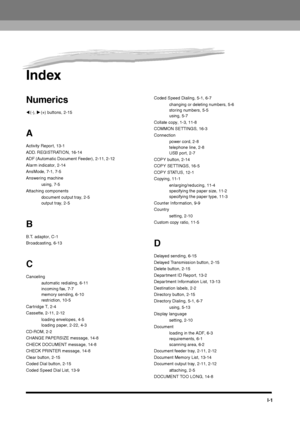 Page 220APPENDIX
I-1
IndexNumerics((-), )(+) buttons, 2-15AActivity Report, 13-1
ADD. REGISTRATION, 16-14
ADF (Automatic Document Feeder), 2-11, 2-12
Alarm indicator, 2-14
AnsMode, 7-1, 7-5
Answering machine
using, 7-5
Attaching components
document output tray, 2-5
output tray, 2-5BB.T. adaptor, C-1
Broadcasting, 6-13CCanceling
automatic redialing, 6-11
incoming fax, 7-7
memory sending, 6-10
restriction, 10-5
Cartridge T, 2-4
Cassette, 2-11, 2-12
loading envelopes, 4-5
loading paper, 2-22, 4-3
CD-ROM, 2-2
CHANGE...