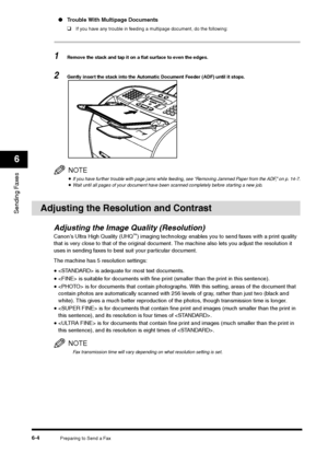 Page 77Preparing to Send a Fax
6-4
Sending Faxes6
●Trouble With Multipage Documents
❑
If you have any trouble in feeding a multipage document, do the following:
1
Remove the stack and tap it on a flat surface to even the edges.
2
Gently insert the stack into the Automatic Document Feeder (ADF) until it stops.NOTE•If you have further trouble with page jams while feeding, see “Removing Jammed Paper from the ADF,” on p. 14-7.•Wait until all pages of your document have been scanned completely before star ting a new...