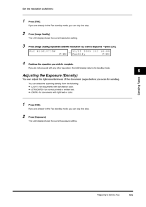 Page 78Preparing to Send a Fax
6-5
Sending Faxes6
Set the resolution as follows:1
Press [FAX].
If you are already in the Fax standby mode, you can skip this step.
2
Press [Image Quality]. 
The LCD display shows the current resolution setting.
3
Press [Image Quality] repeatedly until the resolution you want is displayed ➞ press [OK].
4
Continue the operation you wish to complete.
If you do not proceed with any other operation, the LCD display returns to standby mode.
Adjusting the Exposure (Density)You can...