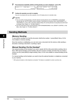 Page 79Preparing to Send a Fax
6-6
Sending Faxes6
3
Press [Exposure] repeatedly until the scanning density you want is displayed ➞ press [OK].
4
Continue the operation you wish to complete.
If you do not proceed with any other operation, the LCD display returns to standby mode.NOTE•You can set the scanning density so that the desired scanning density such as STANDARD is automatically 
returned after the  function activates or documents are scanned. Since  of 
 is set to ‘OFF’ in the factory default setting, the...