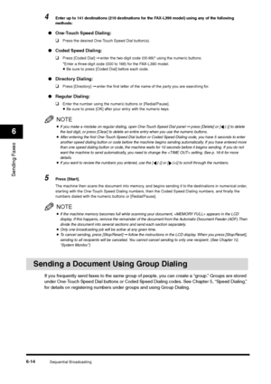 Page 87Sequential Broadcasting
6-14
Sending Faxes6
4
Enter up to 141 destinations (210 destinations for the FAX-L390 model) using any of the following 
methods:
●One-Touch Speed Dialing:
❑
Press the desired One-Touch Speed Dial button(s).
●Coded Speed Dialing: 
❑
Press [Coded Dial] ➞ enter the two-digit code (00-99)* using the numeric buttons.
*Enter a three-digit code (000 to 168) for the FAX-L390 model.•Be sure to press [Coded Dial] before each code.
●Directory Dialing:
❑
Press [Directory] ➞ enter the first...