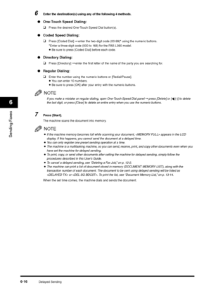 Page 89Delayed Sending
6-16
Sending Faxes6
6
Enter the destination(s) using any of the following 4 methods. 
●One-Touch Speed Dialing:
❑
Press the desired One-Touch Speed Dial button(s).
●Coded Speed Dialing: 
❑
Press [Coded Dial] ➞ enter the two-digit code (00-99)* using the numeric buttons.
*Enter a three-digit code (000 to 168) for the FAX-L390 model.•Be sure to press [Coded Dial] before each code.
●Directory Dialing: 
❑
Press [Directory] ➞ enter the first letter of the name of the party you are searching...