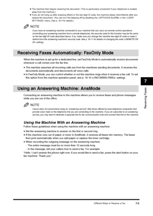 Page 94Different Ways to Receive a Fax
7-5
Receiving Faxes7
•The machine then begins receiving the document. (This is particularly convenient if your telephone is located 
away from the machine.)•If you do not hang up after pressing [Start] or the two-digit ID code, the machine beeps intermittently after you 
receive the document. (You can turn the beeping off by disabling the  in the  menu. See p. 16-7 for details.)NOTEIf you have an answering machine connected to your machine that can carry out remote-control...