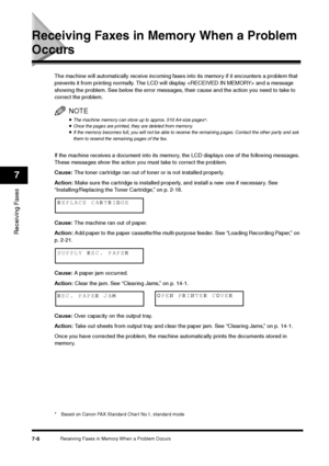 Page 95Receiving Faxes in Memory When a Problem Occurs
7-6
Receiving Faxes7
Receiving Faxes in Memory When a Problem Occurs
The machine will automatically receive incoming faxes into its memory if it encounters a problem that 
prevents it from printing normally. The LCD will display  and a message 
showing the problem. See below the error messages, their cause and the action you need to take to 
correct the problem.
NOTE•The machine memory can store up to approx. 510 A4-size pages
*.
•Once the pages are...