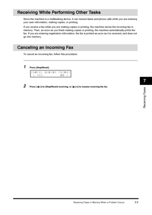 Page 96Receiving Faxes in Memory When a Problem Occurs
7-7
Receiving Faxes7
Receiving While Performing Other Tasks
Since the machine is a multitasking device, it can receive faxes and phone calls while you are entering 
your user information, making copies, or printing.
If you receive a fax while you are making copies or printing, the machine stores the incoming fax in 
memory. Then, as soon as you finish making copies or printing, the machine automatically prints the 
fax. If you are entering registration...