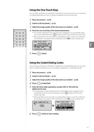 Page 4545
Fax
 Using the One-Touch Keys 
You can easily send faxes to a destination registered to a one-touch key. You can send faxes 
to multiple destinations at once, if a group is registered to the one-touch key.
1 Place documents (→p.16).
2 Switch to the Fax Mode (→p.13).
3 Adjust the image quality of the documents as needed (→p.42).
4 Press the one-touch key of the desired destination.• 
The number registered to the one-touch key is displayed. If you accidentally select 
an incorrect destination, press [...