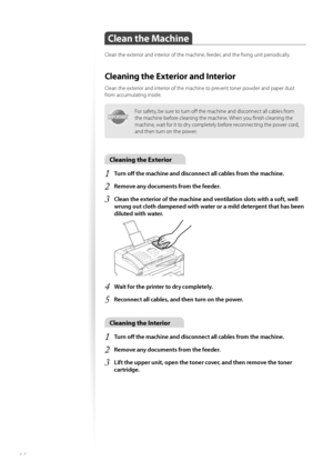 Page 6464
Clean the Machine
Clean the exterior and interior of the machine, feeder, and the fi xing unit periodically.
Cleaning the Exterior and Interior
Clean the exterior and interior of the machine to prevent toner powder and paper dust 
from accumulating inside.
IMPORTANTIMPORTANT
For safety, be sure to turn off   the machine and disconnect all cables from 
the machine before cleaning the machine. When you fi nish cleaning the 
machine, wait for it to dry completely before reconnecting the power cord, 
and...