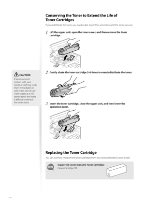 Page 6868
 Conserving the Toner to Extend the Life of 
To n e r  C a r t r i d g e s  
If you redistribute the toner, you may be able to print for some time until the toner runs out.
1 Lift the upper unit, open the toner cover, and then remove the toner 
cartridge.
 
2 Gently shake the toner cartridge 5-6 times to evenly distribute the toner.
 
3 Insert the toner cartridge, close the upper unit, and then lower the 
operation panel.
 
 Replacing the Toner Cartridge 
You can purchase replacement toner cartridges...