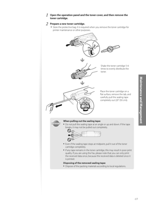 Page 6969
Maintenance and Management
1 Open the operation panel and the toner cover, and then remove the 
toner cartridge.
2 Prepare a new toner cartridge.• 
Store the protective bag. It is required when you remove the toner cartridge for 
printer maintenance or other purposes.
Shake the toner cartridge 5-6 
times to evenly distribute the 
toner.
Place the toner cartridge on a 
fl at surface, remove the tab, and 
carefully pull the sealing tape 
completely out (20” (50 cm)). 
IMPORTANTIMPORTANT
When pulling out...