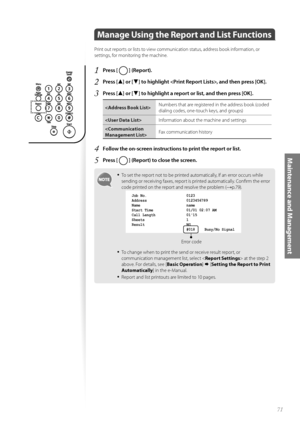 Page 7171
Maintenance and Management
 Manage Using the Report and List Functions  
Print out reports or lists to view communication status, address book information, or 
settings, for monitoring the machine.
1 Press [  ] (Report).
2 Press [▲] or [▼] to highlight , and then press [OK].
3 Press [▲] or [▼] to highlight a report or list, and then press [OK].
Numbers that are registered in the address book (coded 
di
aling codes, one-touch keys, and groups) 
 Information about the machine and settings
 Fax...