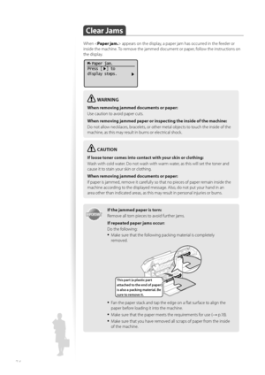 Page 7474
 Clear  Jams 
When  appears on the display, a paper jam has occurred in the feeder or 
inside the machine. To remove the jammed document or paper, follow the instructions on 
the display.
  Paper jam.
Press [  ] to
display steps.
WARNING
When removing jammed documents or paper:
Use caution to avoid paper cuts.
When removing jammed paper or in spec
 ting the inside of the machine:
Do not allow necklaces, bracelets, or other metal objects to touch the inside of the 
m a

chine, as this may result in...