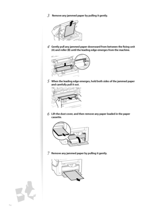 Page 7676
3  Remove any jammed paper by pulling it gently.
 
4 Gently pull any jammed paper downward from between the fi xing unit 
(A) and roller (B) until the leading edge emerges from the machine.
 
(B)
(A)
5 When the leading edge emerges, hold both sides of the jammed paper 
and carefully pull it out.
 
6 Lift the dust cover, and then remove any paper loaded in the paper 
cassette.
 
7 Remove any jammed paper by pulling it gently.
 
 