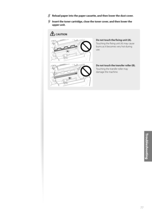 Page 7777
Tr o u b l e s h o o t i n g
8 Reload paper into the paper cassette, and then lower the dust cover.
9 Insert the toner cartridge, close the toner cover, and then lower the 
upper unit.
CAUTION
¢£¢£
¢£¢#£
Do not touch the fi  xing unit (A).
Touching the fi xing unit (A) may cause 
bu rn

s as it becomes very hot during 
use.
Do not touch the transfer roller (B).
Touching the transfer roller may 
damag
 e the machine.
 