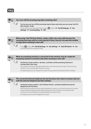 Page 8383
 FAQ
Fax QCan I turn off   the incoming ring when receiving a fax?
└ AYes, but you can turn off    the incoming ring for faxes only when you are using  mode. 
To  t u r n  o ff   the incoming ring for faxes, press [ 
 ] (Menu)         .
Fax Q
When using  mode, I often miss voice calls because the 
incoming ring rings only for a short period  of time. How do I increase the number 
of rings when receiving a voice call?
└  APress [  ] (Menu)         ,  
and then specify the number of rings.
Fax...