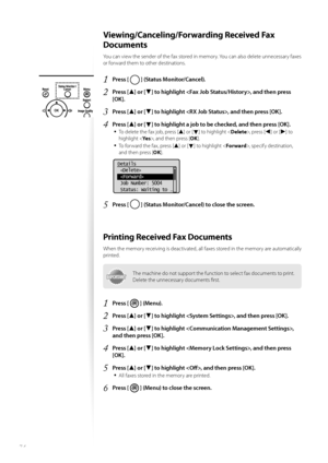 Page 7474
 Viewing/Canceling/Forwarding Received Fax 
Documents 
You can view the sender of the fax stored in memory. You can also delete unnecessary faxes 
or forward them to other destinations.
1 Press [  ] (Status Monitor/Cancel).
2 Press [▲] or [▼] to highlight , and then press 
[OK].
3 Press [▲] or [▼] to highlight , and then press [OK].
4 Press [▲] or [▼] to highlight a job to be checked, and then press [OK].
• 
To delete the fax job, press [▲] or [▼] to highlight < Delete>, press [◄] or [►] to 
highlight...