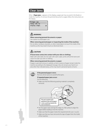 Page 8282
 Clear  Jams 
When  appears on the display, a paper jam has occurred in the feeder or 
inside the machine. To remove the jammed document or paper, follow the instructions on 
the display.
  Paper jam.
Press [  ] to
display steps.
WARNING
When removing jammed documents or paper:
Use caution to avoid paper cuts.
When removing jammed paper or in spect
 ing the inside of the machine:
Do not allow necklaces, bracelets, or other metal objects to touch the inside of the 
ma c

hine, as this may result in...