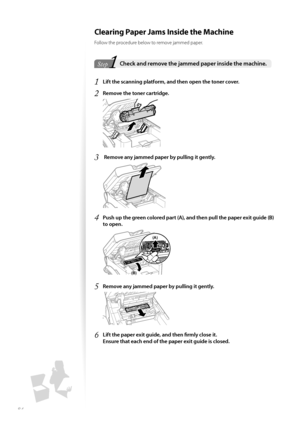 Page 8484
 Clearing Paper Jams Inside the Machine
Follow the procedure below to remove jammed paper.
1Step
StepCheck and remove the jammed paper inside the machine. 
1 Lift the scanning platform, and then open the toner cover.
2 Remove the toner cartridge.
 
3  Remove any jammed paper by pulling it gently.
 
4 Push up the green colored part (A), and then pull the paper exit guide (B) 
to open.
 (B)
(A)
5 Remove any jammed paper by pulling it gently.
 
6 Lift the paper exit guide, and then fi  rmly close it....