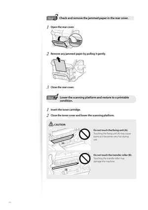 Page 8686
 3Step
StepCheck and remove the jammed paper in the rear cover. 
1 Open the rear cover.
 
2 Remove any jammed paper by pulling it gently.
 
3 Close the rear cover.
4StepLower the scanning platform and restore to a printable condition.
1 Insert the toner cartridge.
2 Close the toner cover and lower the scanning platform. 
CAUTION
¢£¢£
¢£¢#£
Do not touch the fi   xing unit (A).
Touching the fi xing unit (A) may cause 
burn s a

s it becomes very hot during 
use.
Do not touch the transfer roller...