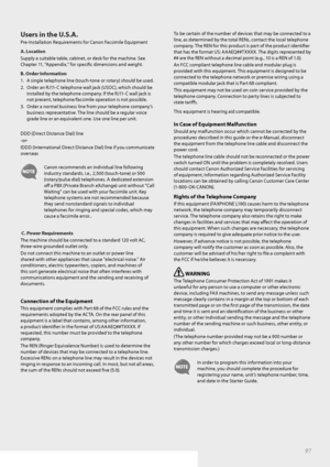 Page 9797
Users in the U.S.A.
Pre-Installation Requirements for Canon Facsimile Equipment
A. Location
Supply a suitable table, cabinet, or desk for the machine. See 
Chapter 11

, “Appendix,” for specifi   c dimensions and weight.
B. Order Information
1.  A single telephone line (touch-tone or rotary) should be used.
2.  O
 rder an RJ11-C telephone wall jack (USOC), which should be 
installed by the telephone company. If the RJ11-C wall jack is 
not present, telephone/facsimile operation is not possible.
3....