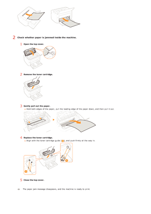 Page 142Check  whether paper  is  jammed inside the machine.
1Open  the top cover.
2Remove the toner  cartridge.
3Gently  pull  out  the paper.Hold  both  edges of the  paper,  pull the  leading  edge of the  paper  down, and  then  pull it out.
4Replace  the toner  cartridge.Align with the  toner cartridge  guide (
), and  push  firmly all the  way  in.
5Close  the top cover.
The paper  jam message disappears,  and  the  machine is  ready to  print.  
2
>Ý>à>Þ>Ì>Û>Ì>Þ>Ý>å
 