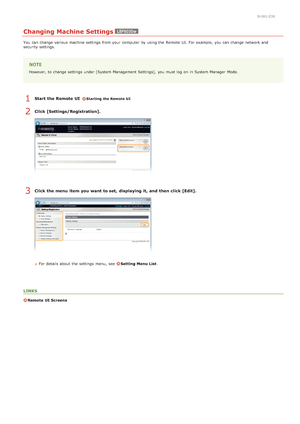 Page 1290HWJ-038
Changing Machine Settings
You  can change various machine settings from your computer  by using the  Remote  UI. For example,  you can change network and
security settings.
However, to  change settings under [System Management Settings],  you must log on  in System Manager  Mode.
Start  the Remote UI  Starting the Remote UI
Click [Settings/Registration].
Click the menu  item  you want to set,  displaying it,  and  then click [Edit].
For details about  the  settings menu, see  Setting Menu List....