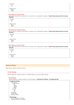 Page 134Use  FilterOff
On
Default  Policy Reject
Allow
IPv4 Address: Inbound Filter
Reject data received by the  machine from a computer  with a specified IPv4  address. Restricting Communication by Using
Firewalls
Use  Filter Off
On
Default  Policy Reject
Allow
IPv6 Address: Outbound Filter
Do not  allow the  machine to  send data to  a computer  with a specified IPv6  address. Restricting Communication by Using
Firewalls
Use  Filter Off
On
Default  Policy Reject
Allow
IPv6 Address: Inbound Filter
Reject data...