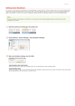Page 260HWJ-00Y
Setting Auto Shutdown
You  can set up  the  machine to  automatically turn  itself OFF  after it remains  idle for  a certain length of time. This prevents wasted  power
consumption caused by forgetting to  turn  the  machine OFF. The factory default  setting for  the  amount of time  that  elapses befor e the
power is  turned OFF  is  4  hours. If  you want to  change this setting, perform  the  following  procedure in the  Printer Status Windo w.
If  you set the  time  until the  power is...