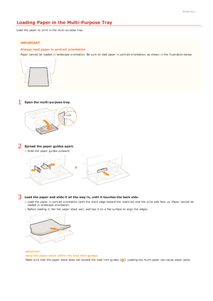 Page 290HWJ-011
Loading Paper in the Multi-Purpose Tray
Load  the  paper  to  print in the  multi -purpose tray.
Always  load paper  in portrait  orientation
Paper  cannot  be loaded  in landscape orientation. Be sure  to  load paper  in portrait orientation, as shown in the  illustration below.
Open the multi-purpose tray.
Spread  the paper  guides apart.
Slide the  paper  guides outward.
Load the paper  and  slide it  all the way  in, until it  touches the back side.
Load  the  paper  in portrait orientation...