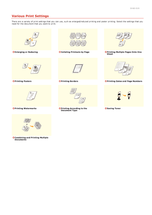 Page 400HWJ-019
Various Print Settings
There  are  a variety  of print settings that  you can use, such as enlarged/reduced printing and  poster  printing.  Select the  settings that  you
need for  the  document that  you want to  print.
Enlarging or ReducingCollating Printouts by PagePrinting Multiple Pages Onto  One
Sheet
Printing PostersPrinting BordersPrinting Dates and  Page Numbers
Printing WatermarksPrinting According to the
Document  TypeSaving  Toner
Combining and  Printing Multiple
Documents...