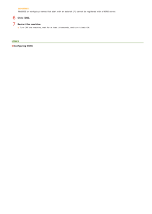 Page 91NetBIOS  or workgroup names  that  start with an  asterisk  (*)  cannot  be registered with a WINS server.
Click [OK].
Restart the machine.
Turn  OFF  the  machine, wait  for  at least  10 seconds,  and  turn  it back ON.
LINKS
Configuring  WINS
6
7
>å>Ý>Ì>Û>Ì>Þ>Ý>å
 