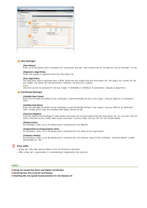 Page 115[Key  Settings][Key  Name]
Enter up  to  24 alphanumeric  characters  for  naming the  key  pair. Set a name that  will  be easy  for  you to  find later in a list.
[Signature  Algorithm]
Select the  signature  algorithm from the  drop-down list.
[Key  Algorithm]
The algorithm used to  generate  keys is  RSA. Select the  key  length from the  drop-down list. The larger  the  number for  the
key  length, the  slower  the  communication.  However, the  security is  tighter.  
[512-bit] cannot  be selected...