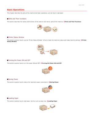 Page 140HWJ-00H
Basic Operations
This chapter  describes  the  parts of the  machine and  basic  operations, such as how to  load paper.
Parts and Their Functions
This section  describes  the  names  and  functions of the  exterior and  interior  parts of the  machine. Parts  and  Their Functions
Printer Status Window
This section  explains how to  use the  "Printer Status Window"  utility to  check  the  machine's  status and  make machine settings.  Printer
Status Window
Turning the Power ON and...